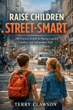 Raise Children Street-Smart: 200 Practical and Real-Life Lessons to Build Confidence, Awareness, Independent Thinking, and Problem-Solving Skills in K