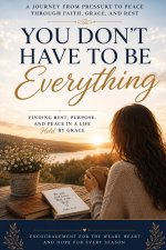 You Don't Have to Be Everything: Finding Rest, Strength, and Grace When Everyone Depends on You