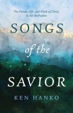 Songs of the Savior: The Person, Life, and Work of Christ in All the Psalms