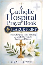 A Catholic Hospital Prayer Book: Large-Print Prayers, Scripture, Saints of Healing, and Comfort for Patients, Families, and Visitors