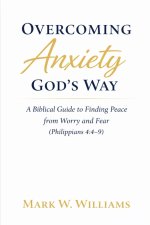 Overcoming Anxiety God's Way: A Biblical Guide to Finding Peace from Worry and Fear (Philippians 4:4-9)