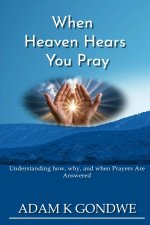WHEN HEAVEN HEARS YOU PRAY:  Understanding How, Why, And When Prayers Are Answered