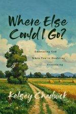 Where Else Could I Go?: Embracing God When You're Doubting Everything