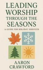 Leading Worship Through the Seasons: A Guide for Holiday Services