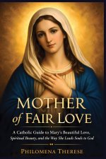 Mother of Fair Love: A Catholic Guide to Mary's Beautiful Love, Spiritual Beauty, and the Way She Leads Souls to God