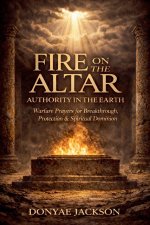 Fire On The Altar, Authority In The Earth: Warfare Prayers for Breakthrough, Protection &  Spiritual Dominion