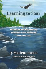 Learning to Soar: How God Miraculously Healed My Quadriplegia While Teaching Me Unwavering Faith