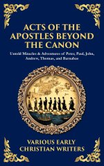 Acts of the Apostles Beyond the Canon: Untold Miracles & Adventures of Peter, Paul, John, Andrew, Thomas, and Barnabas (Deluxe Hardbound Edition)