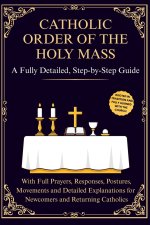 Catholic Order of the Holy Mass: A Fully Detailed, Step-by-Step Guide with Full Prayers, Responses, Postures, Movements and Detailed Explanations for