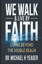 WE WALK & LIVE BY FAITH: Living Beyond the Visible Realm