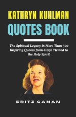 KATHRYN KUHLMAN QUOTES BOOK: The Spiritual Legacy in More Than 300 Inspiring Quotes from a Life Yielded to the Holy Spirit