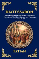 Diatessaron: The Original Gospel Harmony - A Unified Narrative of the Life, Ministry, and Teachings of Jesus Christ