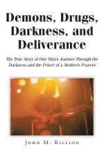 Demons, Drugs, Darkness, and Deliverance: The True Story of One Man's Journey Through the Darkness and the Power of a Mother's Prayers