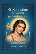 ST. SEBASTIAN NOVENA FOR ENDURANCE : Nine Days of Prayers for Protection and Courage