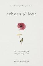 Echoes of Love: 100 Reflections for the Grieving Heart: Gentle Support for Grief and Life After the Loss of a Loved One: 100 Reflections for the Griev