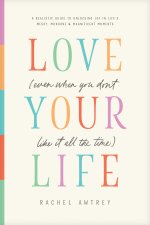 Love Your Life (Even When You Don’t Like It All the Time)