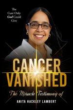 CANCER VANISHED: The Cure Only God Could Give: The Miracle Testimony of Anita Hackley Lambert
