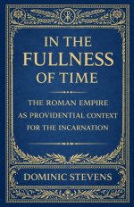In the Fullness of Time: The Roman Empire as Providential Context for the Incarnation