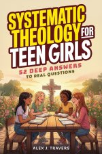 Systematic Theology for Teen Girls: 52 Deep Answers to Real Questions