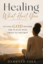 Healing What Hurt You: Letting God Restore the Places Pain Tried to Destroy