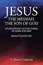Jesus the Messiah, the Son of God an Exposition of the Gospel of Mark for Men: Spiritual Growth for Men