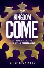 THY KINGDOM COME: Why the Reign of King Jesus is Good News ... in the Here and Now!