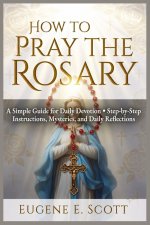 How to Pray the Rosary: A Simple Guide for Daily Devotion Step-by-Step Instructions, Mysteries, and Daily Reflections