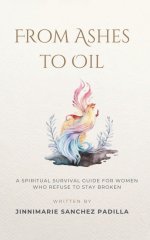 From Ashes to Oil: A Spiritual Survival Guide for Women Who Refuse to Stay Broken