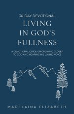 Living in God's Fullness: A 30-Day Devotional Guide On Growing Closer To God And Hearing His Loving Voice