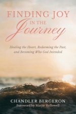 Finding Joy in the Journey: Healing the Heart, Redeeming the Past, and Becoming Who God Intended