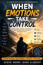 When Emotions Take Control: A Christian Guide for Teenagers to Overcome Fear, Anxiety, Anger, Rejection, and Self-Doubt Through Faith in God
