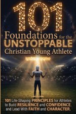 101 Foundations for the Unstoppable Christian Young Athlete: Life-Shaping Principles for Athletes to Build Resilience, Confidence, and Lead With Faith