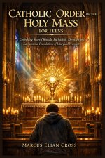 CATHOLIC ORDER OF THE HOLY MASS FOR TEENS : Unlocking Sacred Rituals, Eucharistic Devotion and Sacramental Foundations of Liturgical Worship