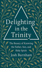 Delighting in the Trinity: The Beauty of Knowing the Father, Son, and Holy Spirit