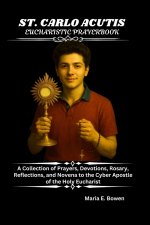 ST. CARLO ACUTIS EUCHARISTIC PRAYERBOOK: A Collection of Prayers, Devotions, Rosary, Reflections, and Novena to the Cyber Apostle of the Holy Eucharis