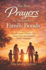 The Best Prayers to Strengthen Family Bonds: Powerful Prayers to Deepen Love, Restore Trust, and Strengthen Family Connections