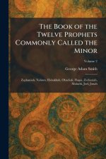 The Book of the Twelve Prophets Commonly Called the Minor: Zephaniah, Nahum, Habakkuk, Obadiah, Hagai, Zechariah, Malachi, Joel, Jonah