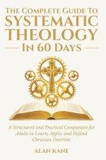 The Complete Guide to Systematic Theology in 60 Days: A Structured and Practical Companion for Adults to Learn, Apply, and Defend Christian Doctrine