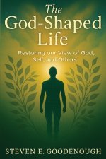 The God-Shaped Life: Restoring our View of God, Self, and Others