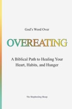 God's Word Over OVEREATING: A Biblical Path to Healing Your Heart, Habits, and Hunger