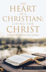 The Heart of a Christian: Living for Christ: A Deeper Look at the Letter of James