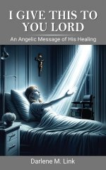 I Give This To You Lord: An Angelic Message Of His Healing