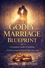 The Godly Marriage Blueprint: A Complete Guide to Building a Christ-Centered Relationship That Lasts