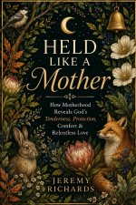 Held Like a Mother: How Motherhood Reveals God's Tenderness, Protection, Comfort & Relentless Love