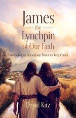 James, the Lynchpin of Our Faith: How the Brother of Jesus Jump-Started the Early Church