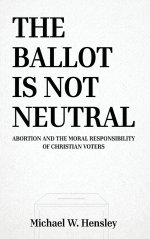 THE BALLOT IS NOT NEUTRAL: Abortion and the Moral Responsibility of Christian Voters