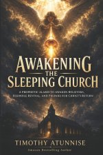 Awakening the Sleeping Church: A Prophetic Alarm to Awaken Believers, Rekindle Revival, and Prepare for Christ's Return