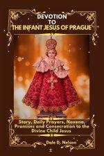 DEVOTION TO THE INFANT JESUS OF PRAGUE: Story, Daily Prayers, Novena, Promises and Consecration to the Divine Child Jesus