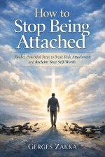 How to Stop Being Attached: A Christian Guide to Breaking Toxic Relationships, Healing Emotional Pain, and Reclaiming Self-Worth: By Gerges Zakka