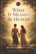What It Means to Be Human: Genesis, the Image of God, Human Dignity, and Purpose